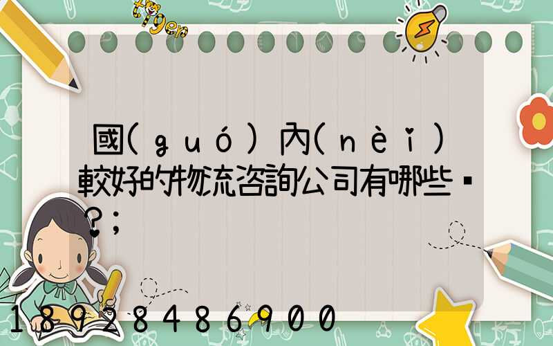 國(guó)內(nèi)較好的物流咨詢公司有哪些？